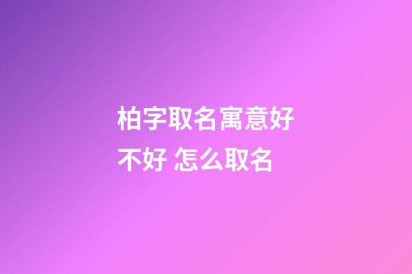 柏字取名寓意好不好 怎么取名